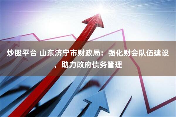 炒股平台 山东济宁市财政局：强化财会队伍建设，助力政府债务管理