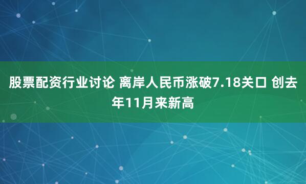 股票配资行业讨论 离岸人民币涨破7.18关口 创去年11月来新高