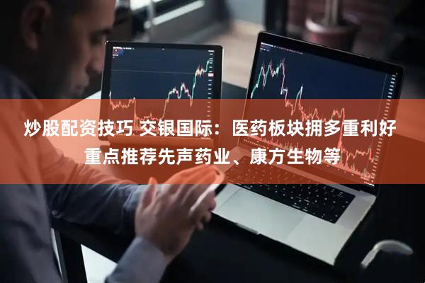 炒股配资技巧 交银国际：医药板块拥多重利好 重点推荐先声药业、康方生物等