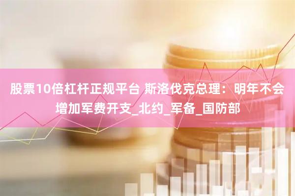 股票10倍杠杆正规平台 斯洛伐克总理：明年不会增加军费开支_北约_军备_国防部