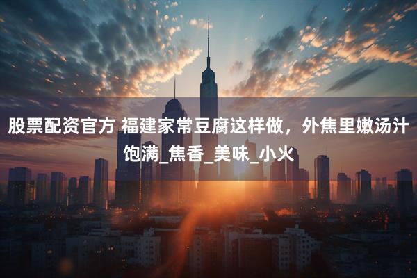 股票配资官方 福建家常豆腐这样做，外焦里嫩汤汁饱满_焦香_美味_小火