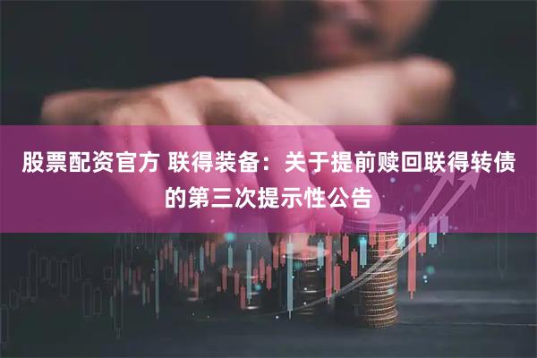 股票配资官方 联得装备：关于提前赎回联得转债的第三次提示性公告