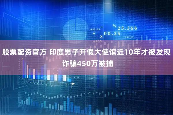 股票配资官方 印度男子开假大使馆近10年才被发现 诈骗450万被捕