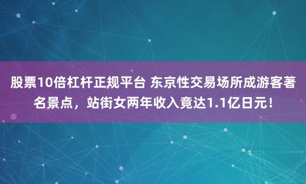 股票10倍杠杆正规平台 东京性交易场所成游客著名景点，站街女两年收入竟达1.1亿日元！