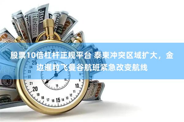 股票10倍杠杆正规平台 泰柬冲突区域扩大，金边暹粒飞曼谷航班紧急改变航线