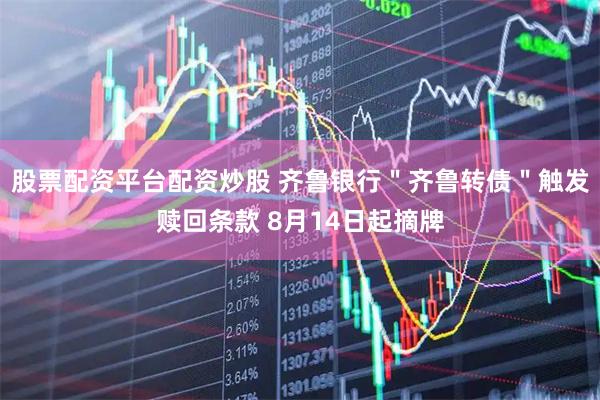股票配资平台配资炒股 齐鲁银行＂齐鲁转债＂触发赎回条款 8月14日起摘牌