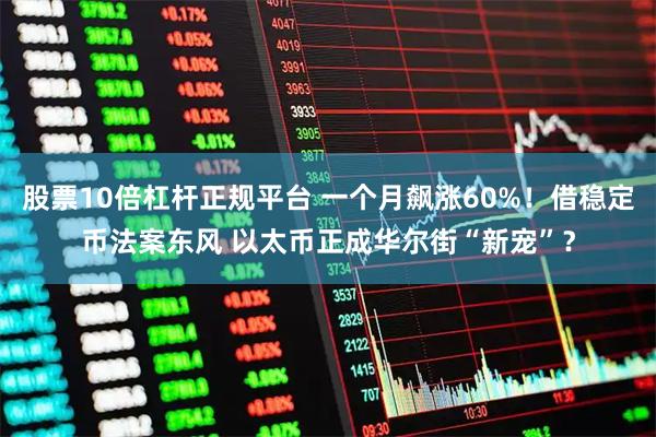 股票10倍杠杆正规平台 一个月飙涨60%！借稳定币法案东风 以太币正成华尔街“新宠”？