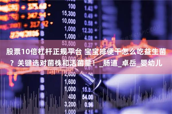 股票10倍杠杆正规平台 宝宝排便干怎么吃益生菌？关键选对菌株和活菌量！_肠道_卓岳_婴幼儿