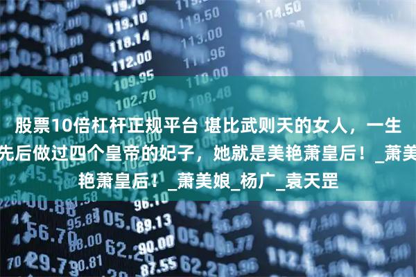 股票10倍杠杆正规平台 堪比武则天的女人，一生经历传奇色彩，先后做过四个皇帝的妃子，她就是美艳萧皇后！_萧美娘_杨广_袁天罡