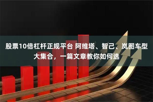 股票10倍杠杆正规平台 阿维塔、智己、岚图车型大集合，一篇文章教你如何选