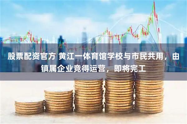 股票配资官方 黄江一体育馆学校与市民共用，由镇属企业竞得运营，即将完工