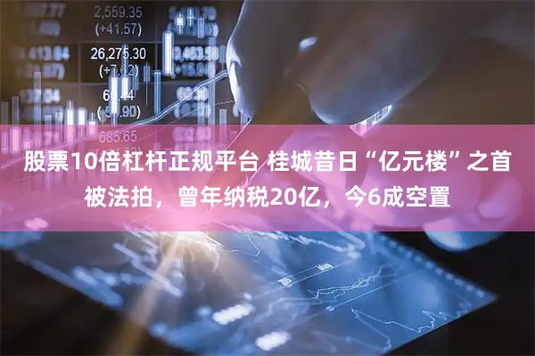 股票10倍杠杆正规平台 桂城昔日“亿元楼”之首被法拍，曾年纳税20亿，今6成空置