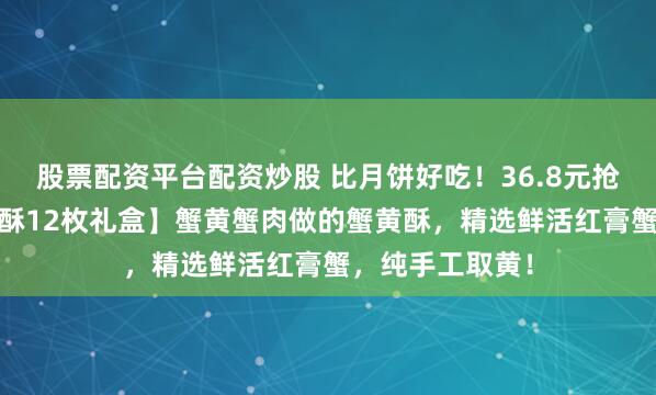股票配资平台配资炒股 比月饼好吃!36.8元抢【每日赞·蟹黄酥12枚礼盒】蟹黄蟹肉做的蟹黄酥,精选鲜活红膏蟹,纯手工取黄!
