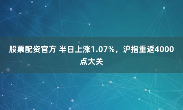 股票配资官方 半日上涨1.07%,沪指重返4000点大关