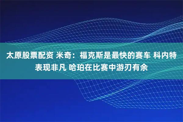 太原股票配资 米奇：福克斯是最快的赛车 科内特表现非凡 哈珀在比赛中游刃有余