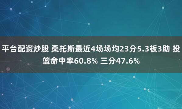 平台配资炒股 桑托斯最近4场场均23分5.3板3助 投篮命中率60.8% 三分47.6%