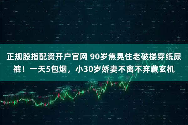 正规股指配资开户官网 90岁焦晃住老破楼穿纸尿裤！一天5包烟，小30岁娇妻不离不弃藏玄机