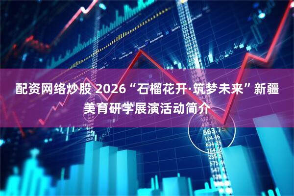 配资网络炒股 2026“石榴花开·筑梦未来”新疆美育研学展演活动简介
