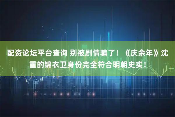 配资论坛平台查询 别被剧情骗了！《庆余年》沈重的锦衣卫身份完全符合明朝史实！