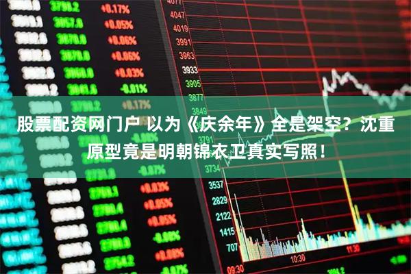 股票配资网门户 以为《庆余年》全是架空？沈重原型竟是明朝锦衣卫真实写照！
