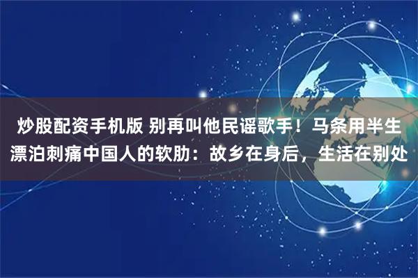 炒股配资手机版 别再叫他民谣歌手!马条用半生漂泊刺痛中国人的软肋:故乡在身后,生活在别处