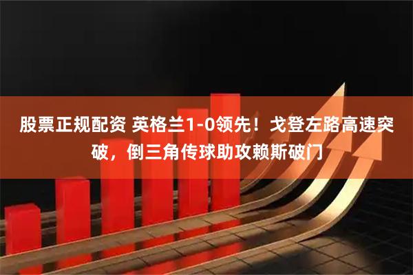 股票正规配资 英格兰1-0领先！戈登左路高速突破，倒三角传球助攻赖斯破门