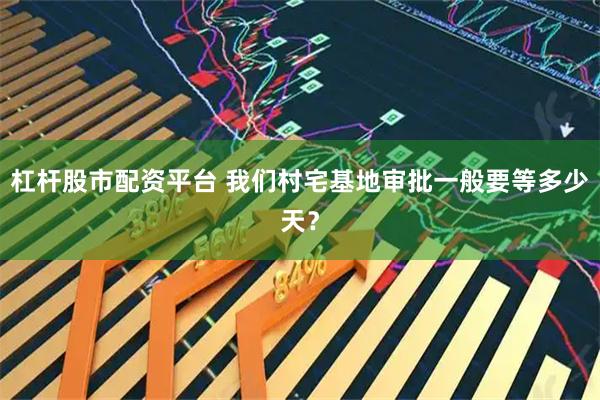 杠杆股市配资平台 我们村宅基地审批一般要等多少天？