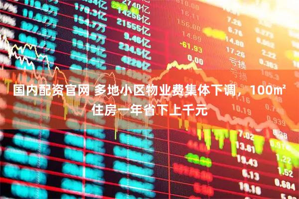 国内配资官网 多地小区物业费集体下调，100㎡住房一年省下上千元