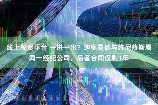 线上配资平台 一进一出？迪奥曼德与维尼修斯属同一经纪公司，后者合同仅剩1年