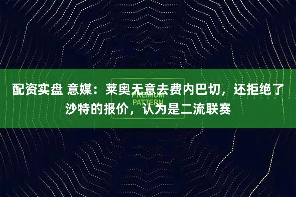 配资实盘 意媒：莱奥无意去费内巴切，还拒绝了沙特的报价，认为是二流联赛