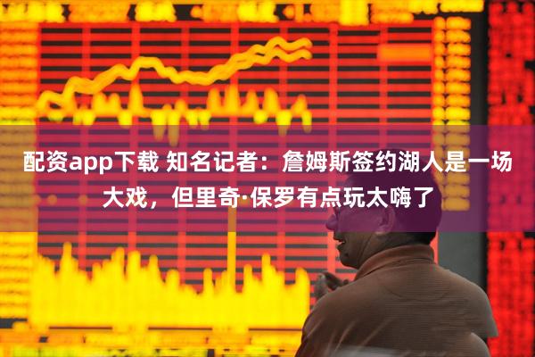 配资app下载 知名记者：詹姆斯签约湖人是一场大戏，但里奇·保罗有点玩太嗨了