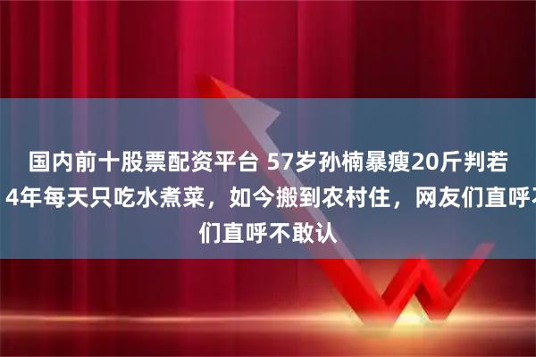 国内前十股票配资平台 57岁孙楠暴瘦20斤判若两人!4年每天只吃水煮菜,如今搬到农村住,网友们直呼不敢认