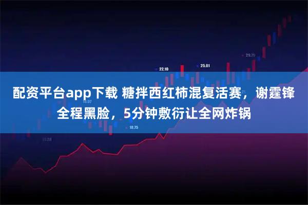 配资平台app下载 糖拌西红柿混复活赛,谢霆锋全程黑脸,5分钟敷衍让全网炸锅