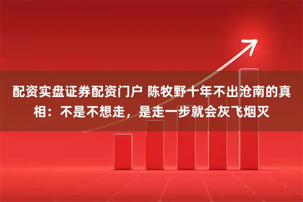 配资实盘证券配资门户 陈牧野十年不出沧南的真相:不是不想走,是走一步就会灰飞烟灭