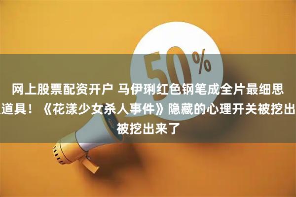 网上股票配资开户 马伊琍红色钢笔成全片最细思恐极道具！《花漾少女杀人事件》隐藏的心理开关被挖出来了