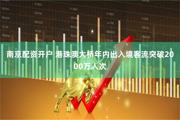 南京配资开户 港珠澳大桥年内出入境客流突破2000万人次
