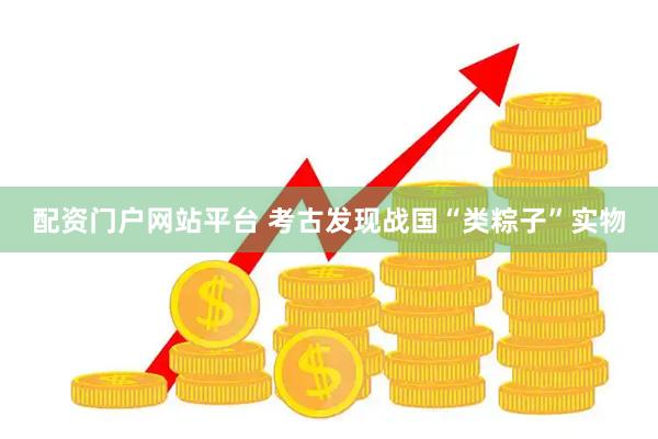 配资门户网站平台 考古发现战国“类粽子”实物