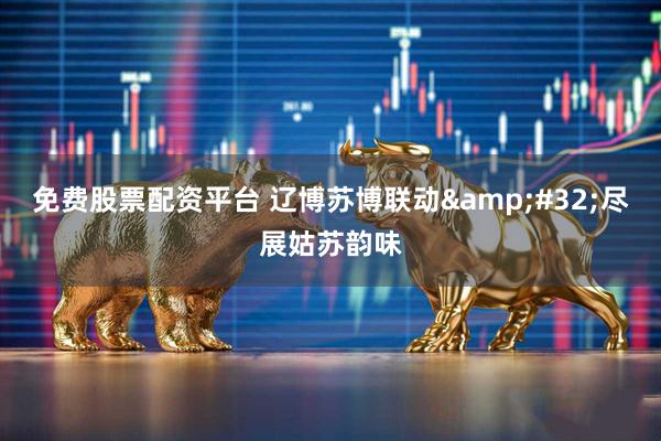 免费股票配资平台 辽博苏博联动 尽展姑苏韵味
