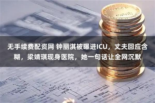 无手续费配资网 钟丽淇被曝进ICU，丈夫回应含糊，梁靖琪现身医院，她一句话让全网沉默