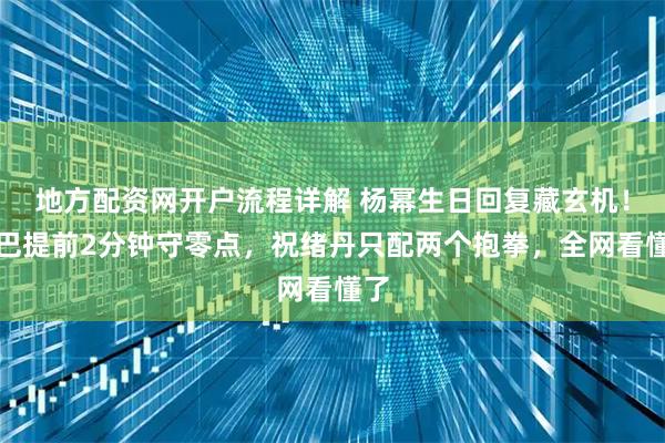 地方配资网开户流程详解 杨幂生日回复藏玄机！热巴提前2分钟守零点，祝绪丹只配两个抱拳，全网看懂了