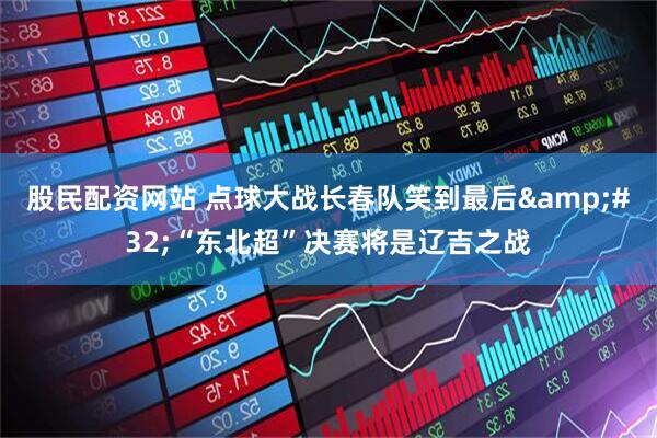 股民配资网站 点球大战长春队笑到最后 “东北超”决赛将是辽吉之战