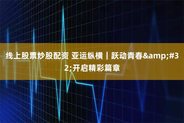 线上股票炒股配资 亚运纵横|跃动青春 开启精彩篇章