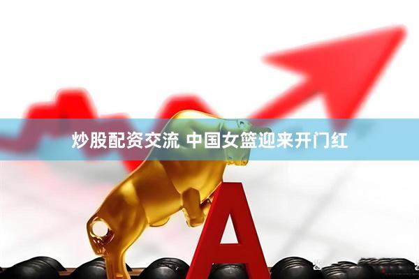 炒股配资交流 中国女篮迎来开门红